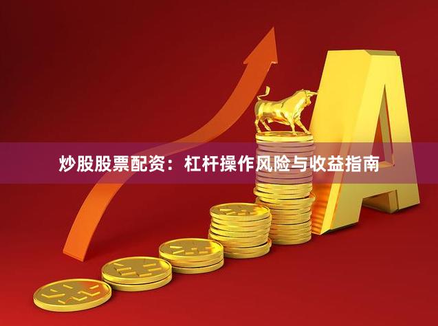 炒股股票配资：杠杆操作风险与收益指南