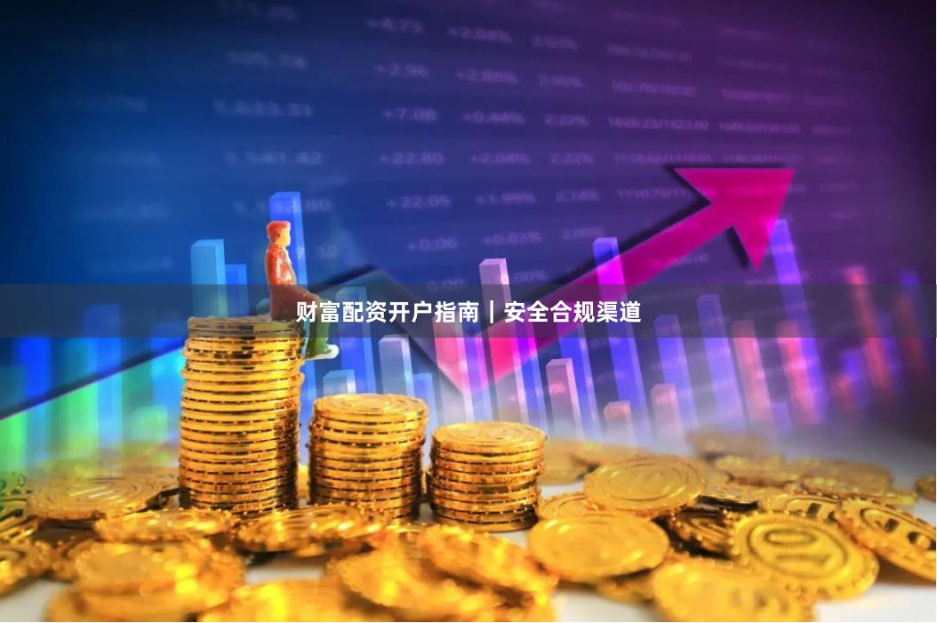财富配资开户指南｜安全合规渠道