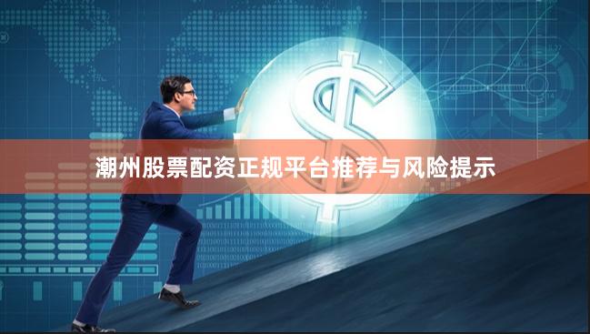 潮州股票配资正规平台推荐与风险提示