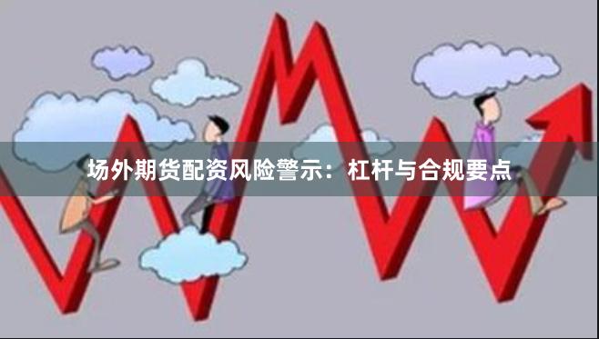 场外期货配资风险警示：杠杆与合规要点