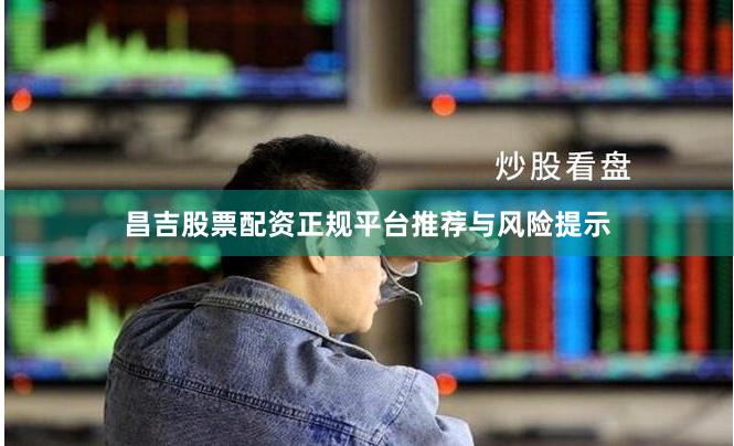 昌吉股票配资正规平台推荐与风险提示