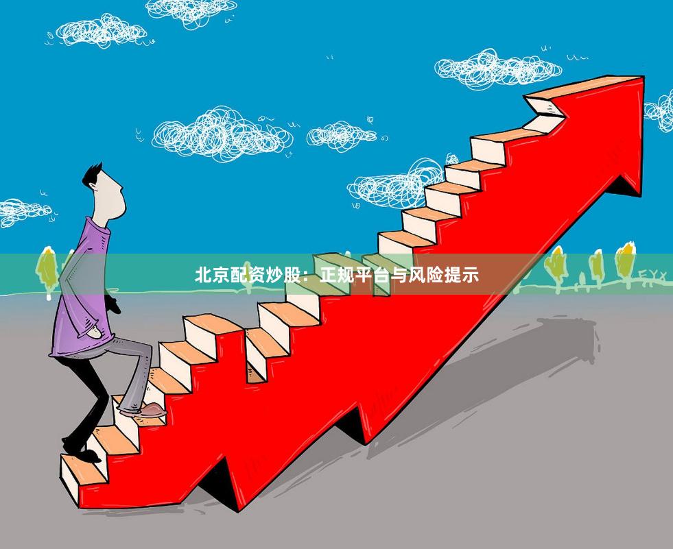 北京配资炒股:正规平台与风险提示