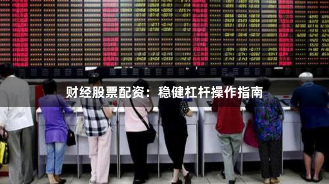 财经股票配资:稳健杠杆操作指南
