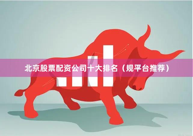 北京股票配资公司十大排名(规平台推荐)