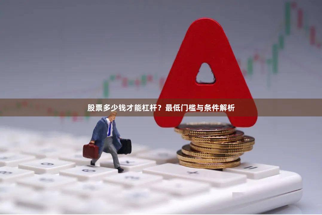 股票多少钱才能杠杆？最低门槛与条件解析