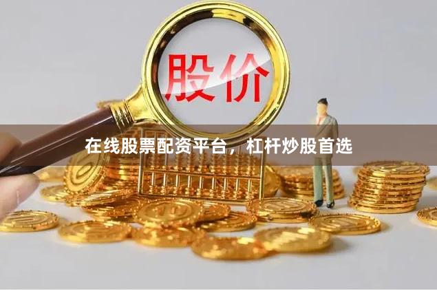 在线股票配资平台，杠杆炒股首选