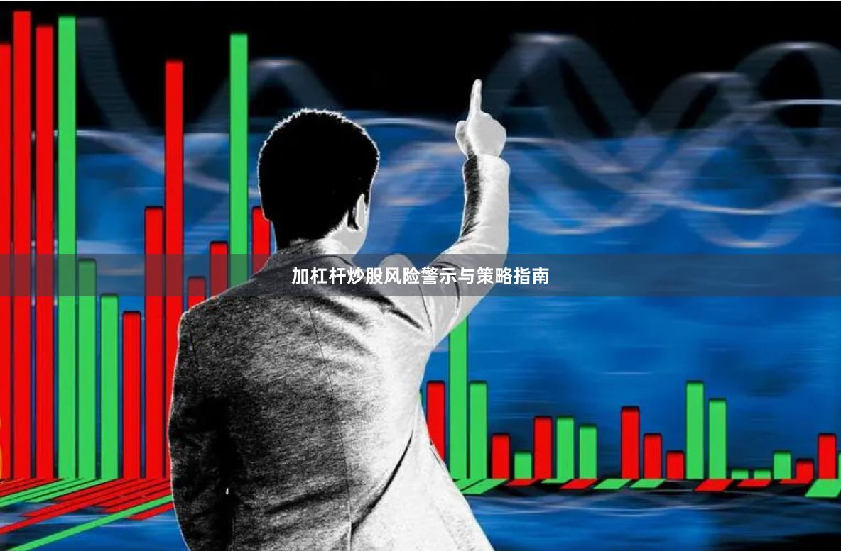 加杠杆炒股风险警示与策略指南