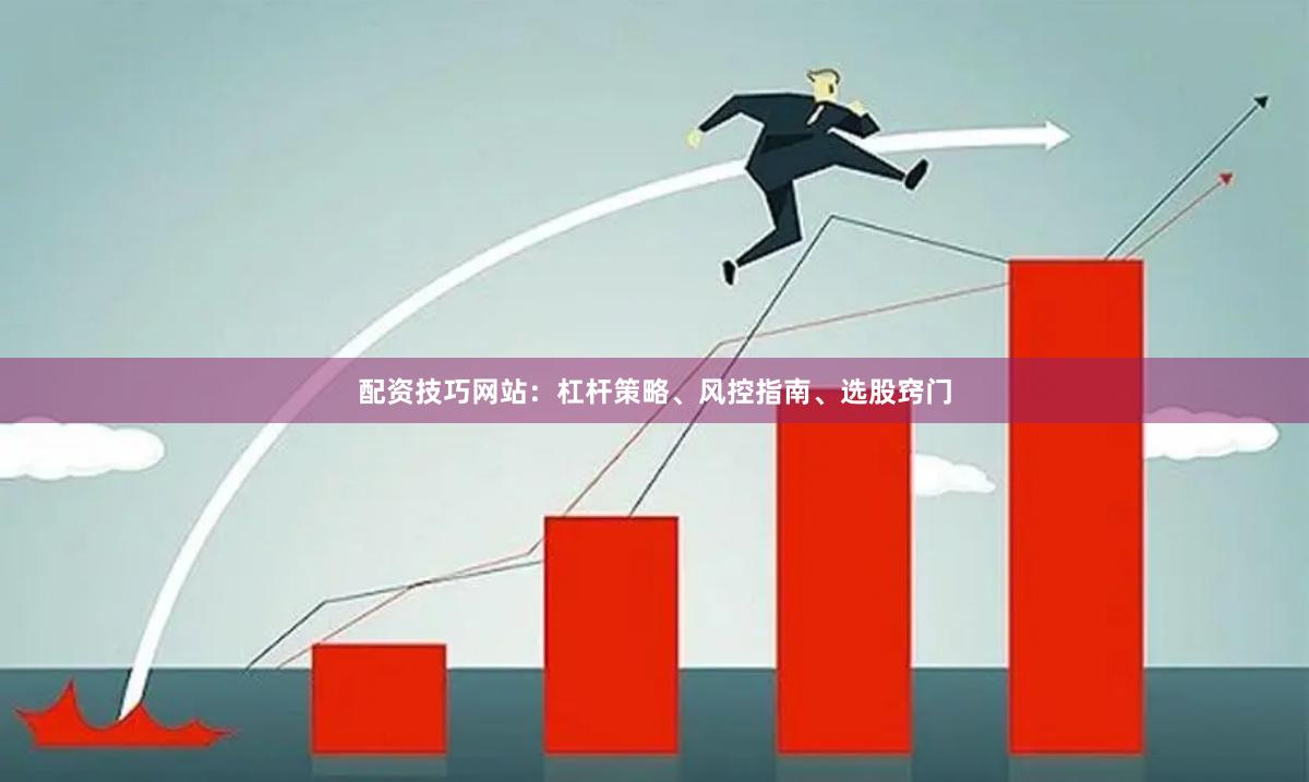 配资技巧网站：杠杆策略、风控指南、选股窍门