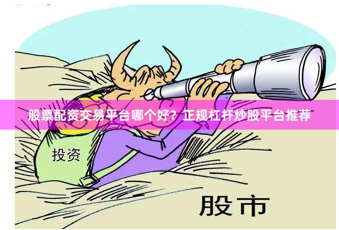 股票配资交易平台哪个好？正规杠杆炒股平台推荐