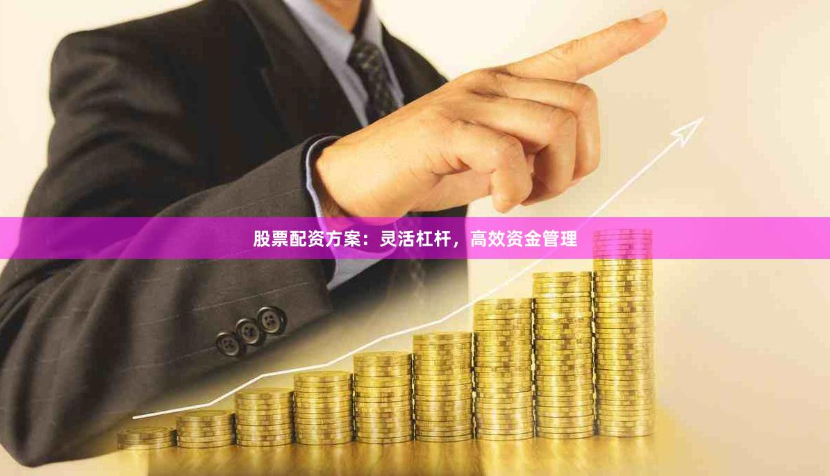 股票配资方案：灵活杠杆，高效资金管理
