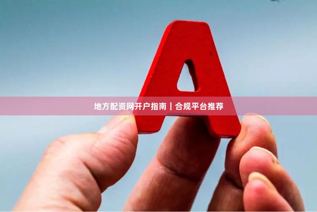 地方配资网开户指南｜合规平台推荐
