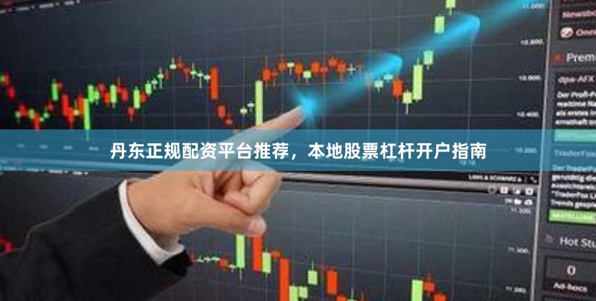 丹东正规配资平台推荐，本地股票杠杆开户指南