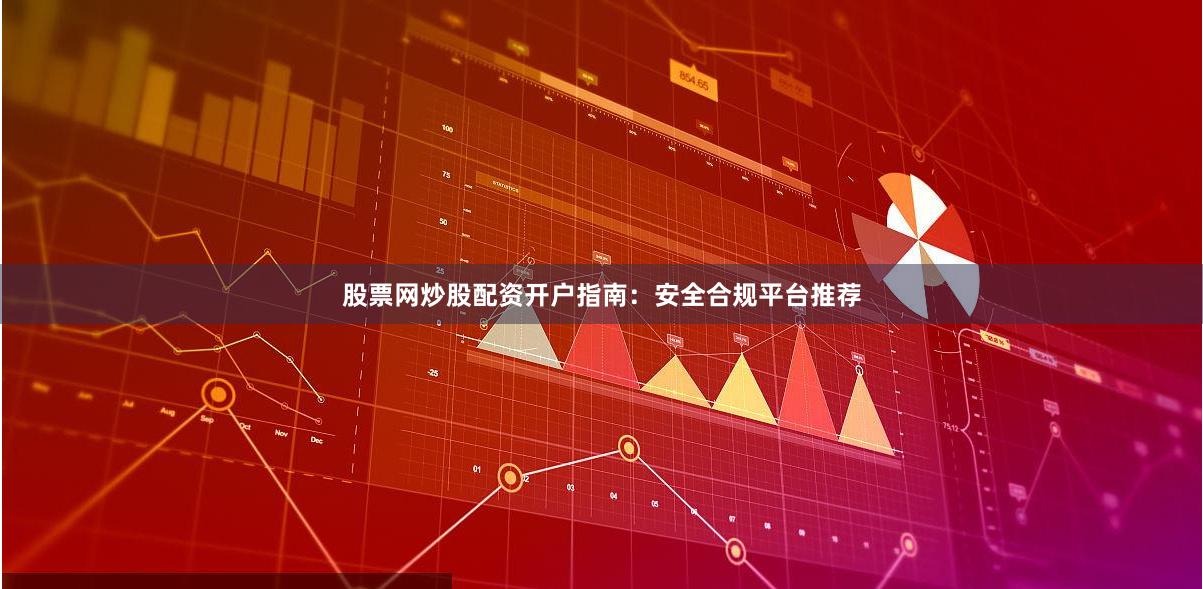 股票网炒股配资开户指南：安全合规平台推荐