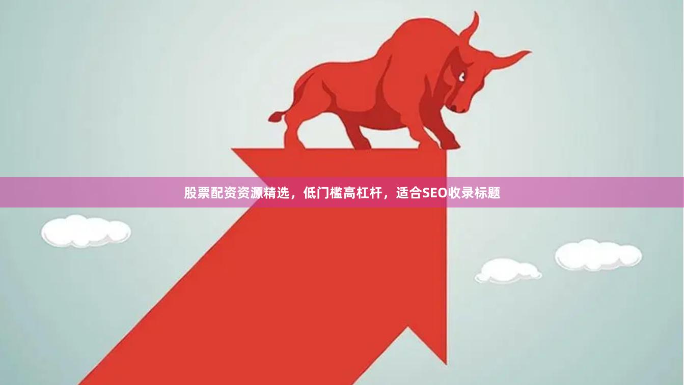 股票配资资源精选，低门槛高杠杆，适合SEO收录标题