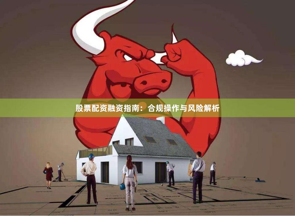 股票配资融资指南：合规操作与风险解析