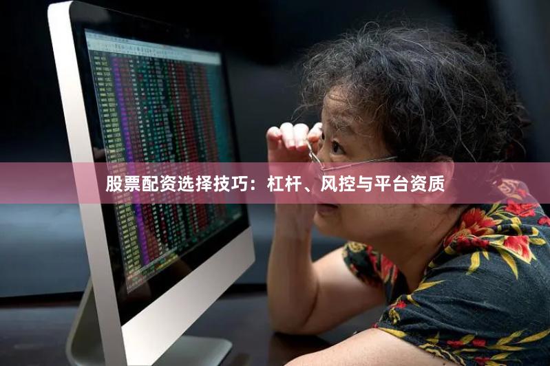 股票配资选择技巧：杠杆、风控与平台资质