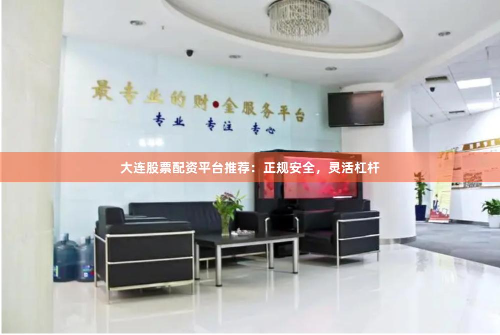 大连股票配资平台推荐：正规安全，灵活杠杆