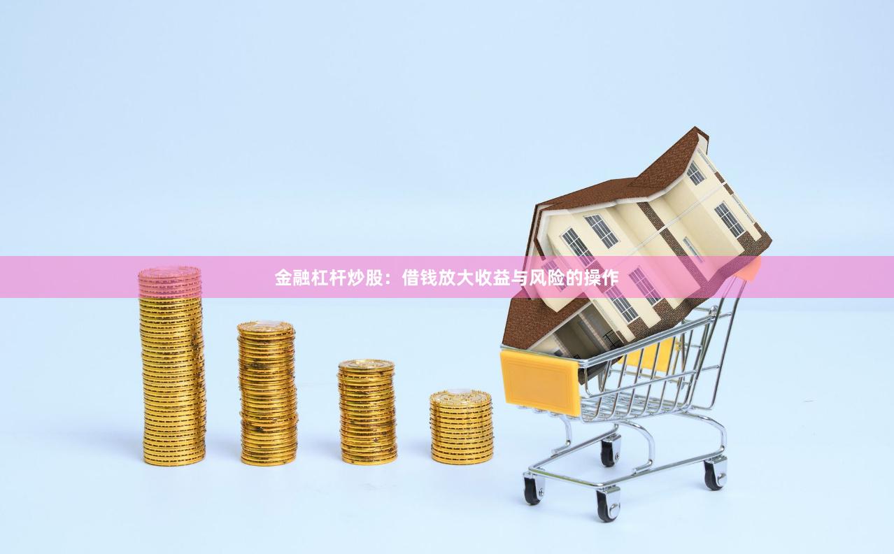 金融杠杆炒股：借钱放大收益与风险的操作