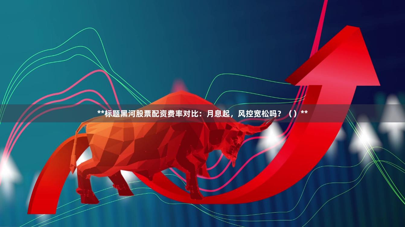 **标题黑河股票配资费率对比：月息起，风控宽松吗？（）**