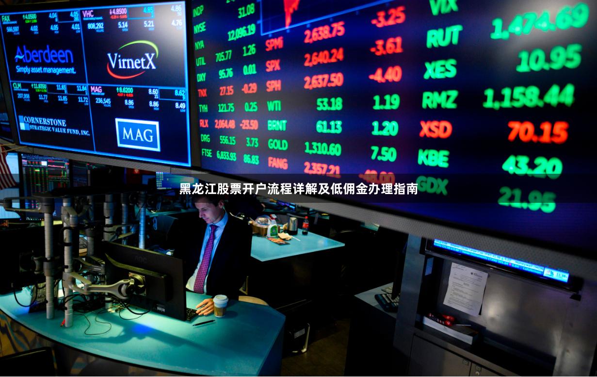 黑龙江股票开户流程详解及低佣金办理指南
