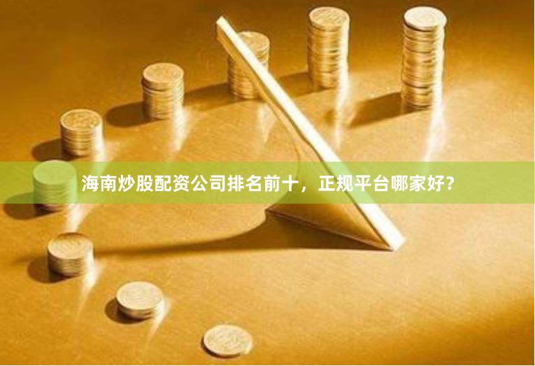 海南炒股配资公司排名前十，正规平台哪家好？