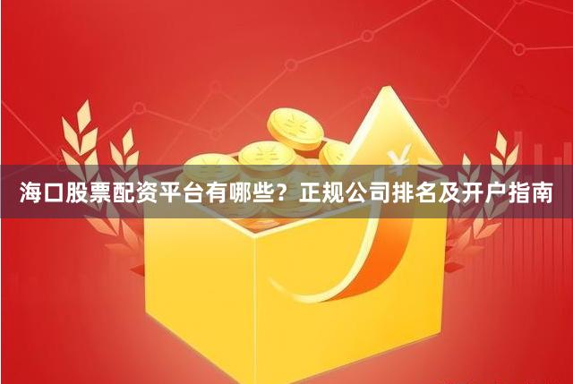 海口股票配资平台有哪些？正规公司排名及开户指南