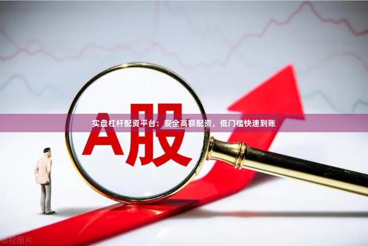 实盘杠杆配资平台：安全高额配资，低门槛快速到账