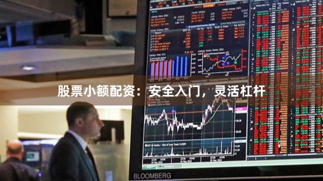 股票小额配资：安全入门，灵活杠杆