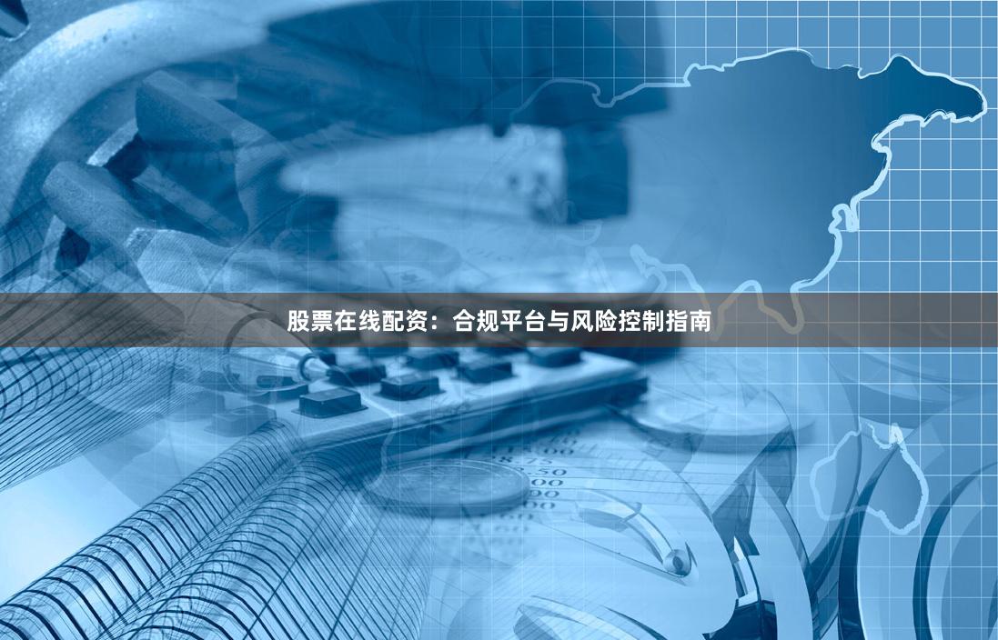 股票在线配资：合规平台与风险控制指南