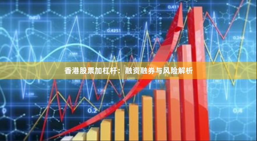 香港股票加杠杆：融资融券与风险解析