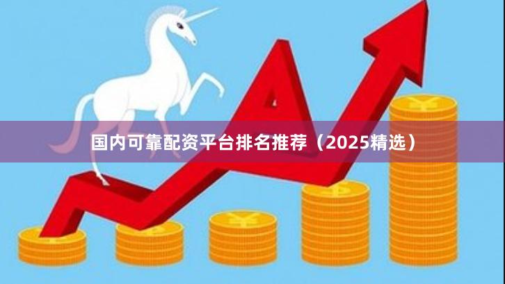 国内可靠配资平台排名推荐（2025精选）
