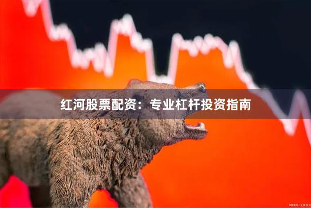 红河股票配资：专业杠杆投资指南