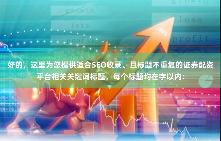 好的，这里为您提供适合SEO收录、且标题不重复的证券配资平台相关关键词标题，每个标题均在字以内：