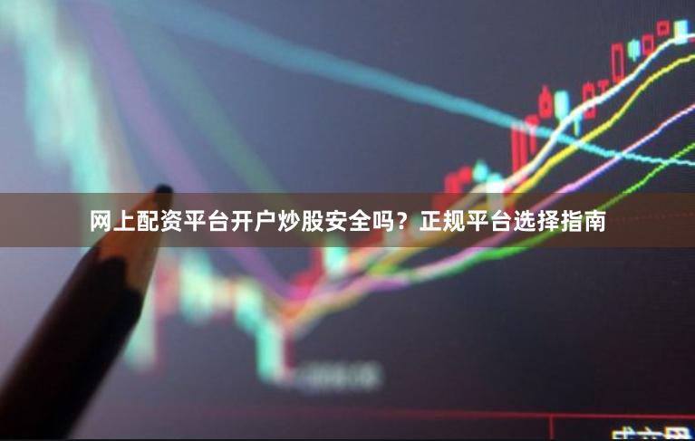 网上配资平台开户炒股安全吗？正规平台选择指南