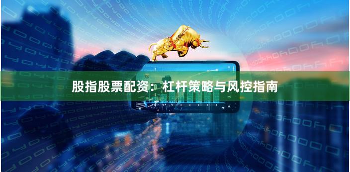 股指股票配资：杠杆策略与风控指南